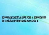 原神挑战完成怎么收取奖励（原神如何领取完成高光时刻的奖励怎么获取）