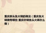 重庆胖头鱼火锅的做法（重庆鱼火锅做有哪些 重庆砂锅鱼头火锅怎么做）