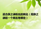 适合薛之谦粉丝的网名（用薛之谦起一个网名有哪些）