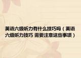 英语六级听力有什么技巧吗（英语六级听力技巧 需要注意这些事项）