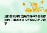 当日最新消息 别经常抠鼻子告诉你原因 正确清洁鼻孔的方法不妨了解下