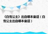 《白雪公主》出自哪本童话（白雪公主出自哪本童话）