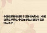 中国在哪些领域处于世界领先地位（中国目前世界地位 中国在哪些方面处于世界领先水平）