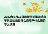 2022年9月15日最新相关报道消息 苹果灵动岛是什么意思干什么用的怎么设置