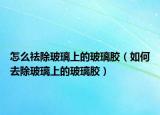 怎么祛除玻璃上的玻璃胶（如何去除玻璃上的玻璃胶）