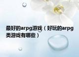最好的arpg游戏（好玩的arpg类游戏有哪些）
