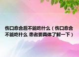伤口愈合后不能吃什么（伤口愈合不能吃什么 患者要具体了解一下）