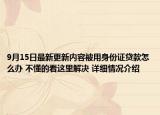 9月15日最新更新内容被用身份证贷款怎么办 不懂的看这里解决 详细情况介绍