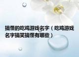 搞怪的吃鸡游戏名字（吃鸡游戏名字搞笑搞怪有哪些）