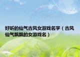 好听的仙气古风女游戏名字（古风仙气飘飘的女游戏名）