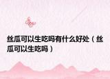 丝瓜可以生吃吗有什么好处（丝瓜可以生吃吗）