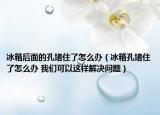 冰箱后面的孔堵住了怎么办（冰箱孔堵住了怎么办 我们可以这样解决问题）