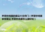荠菜炒鸡蛋的做法大全窍门（荠菜炒鸡蛋家常做法 荠菜炒鸡蛋怎么做好吃）