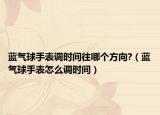 蓝气球手表调时间往哪个方向?（蓝气球手表怎么调时间）