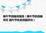 端午节祝福语精选（端午节的祝福语言 端午节优美祝福语句）