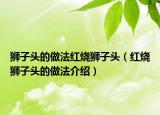 狮子头的做法红烧狮子头（红烧狮子头的做法介绍）