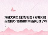 穿越火线怎么打好狙击（穿越火线狙击技巧 各位朋友你们都记住了吗）