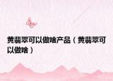 黄翡翠可以做啥产品（黄翡翠可以做啥）