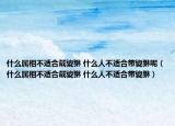 什么属相不适合戴貔貅 什么人不适合带貔貅呢（什么属相不适合戴貔貅 什么人不适合带貔貅）