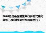 2020冬奥会在哪里举行开幕式和闭幕式（2020冬奥会在哪里举行）