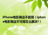 iPhone电影商店不能用（iphone电影商店不可用怎么解决?）