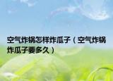 空气炸锅怎样炸瓜子（空气炸锅炸瓜子要多久）
