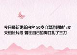 今日最新更新内容 50岁自驾游阿姨与丈夫相处片段 曾往自己的胸口扎了三刀