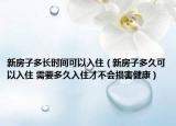 新房子多长时间可以入住（新房子多久可以入住 需要多久入住才不会损害健康）