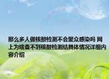 那么多人做核酸检测不会聚众感染吗 网上为啥查不到核酸检测结具体情况详细内容介绍