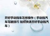 开好手动挡车怎样操作（手动挡汽车驾驶技巧 如何快速开好手动挡汽车）