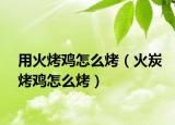 用火烤鸡怎么烤（火炭烤鸡怎么烤）