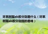 环氧树脂ab胶分别是什么（环氧树脂ab胶分别指的是啥）