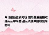 今日最新更新内容 酸奶益生菌提取源头从哪来的 是从粪便中提取出来的吗