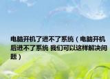电脑开机了进不了系统（电脑开机后进不了系统 我们可以这样解决问题）