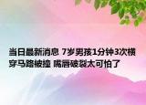 当日最新消息 7岁男孩1分钟3次横穿马路被撞 嘴唇破裂太可怕了