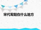宋代宥阳在什么地方