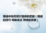 朗诵中如何进行情感的把握（朗诵的技巧 明晰表达 感情的需要）