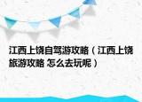 江西上饶自驾游攻略（江西上饶旅游攻略 怎么去玩呢）