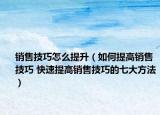 销售技巧怎么提升（如何提高销售技巧 快速提高销售技巧的七大方法）