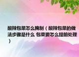 酸辣包菜怎么腌制（酸辣包菜的做法步骤是什么 包菜要怎么提前处理）