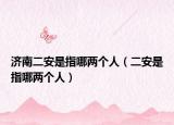 济南二安是指哪两个人（二安是指哪两个人）