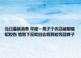 当日最新消息 印度一男子干农活被眼镜蛇咬伤 愤怒下反咬回去将其咬死挂脖子