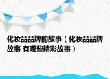 化妆品品牌的故事（化妆品品牌故事 有哪些精彩故事）