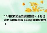 10月比较适合去哪里旅游（十月份适合去哪里旅游 10月去哪里旅游好）
