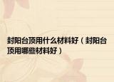 封阳台顶用什么材料好（封阳台顶用哪些材料好）