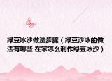 绿豆冰沙做法步骤（绿豆沙冰的做法有哪些 在家怎么制作绿豆冰沙）