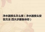 净水器接头怎么接（净水器接头安装方法 四大步骤告诉你）