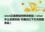 wlan已连接如何修改密码（wlan怎么设置密码 可通过以下方式找回密码）