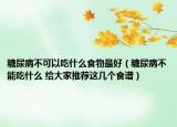 糖尿病不可以吃什么食物最好（糖尿病不能吃什么 给大家推荐这几个食谱）