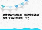 退休金如何计算的（退休金的计算方式 大家可以计算一下）